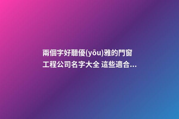 兩個字好聽優(yōu)雅的門窗工程公司名字大全 這些適合參考-第1張-公司起名-玄機(jī)派